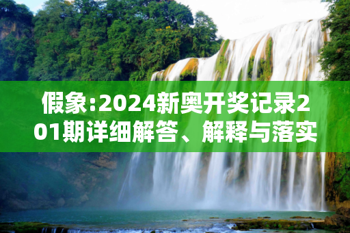假象:2024新奥开奖记录201期详细解答、解释与落实