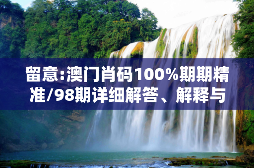 留意:澳门肖码100%期期精准/98期详细解答、解释与落实