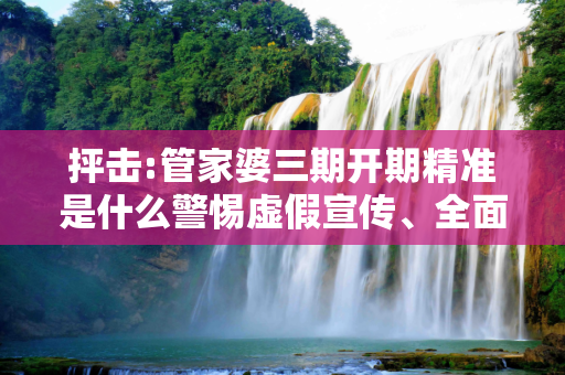 抨击:管家婆三期开期精准是什么警惕虚假宣传、全面解答与解释