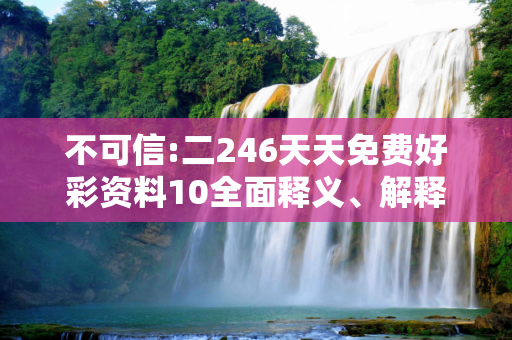 不可信:二246天天免费好彩资料10全面释义、解释与落实