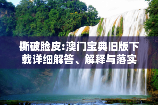 撕破脸皮:澳门宝典旧版下载详细解答、解释与落实