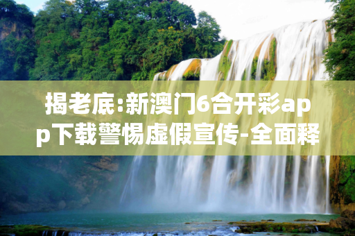 揭老底:新澳门6合开彩app下载警惕虚假宣传-全面释义