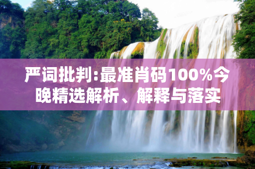 严词批判:最准肖码100%今晚精选解析、解释与落实