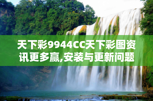 天下彩9944CC天下彩图资讯更多赢,安装与更新问题