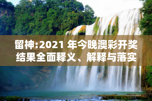 留神:2021 年今晚澳彩开奖结果全面释义、解释与落实