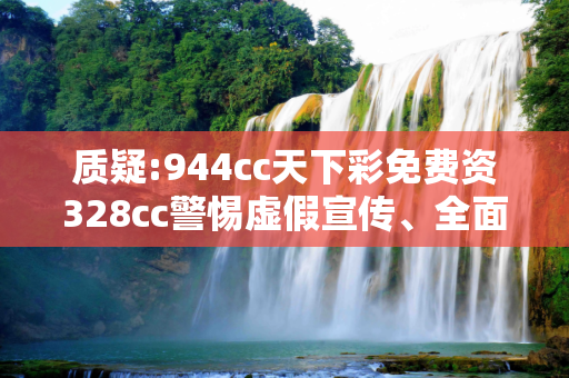 质疑:944cc天下彩免费资328cc警惕虚假宣传、全面解答与解释