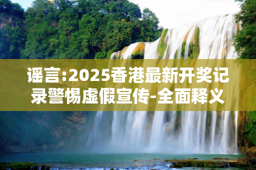 谣言:2025香港最新开奖记录警惕虚假宣传-全面释义