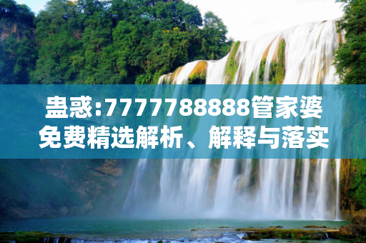 蛊惑:7777788888管家婆免费精选解析、解释与落实