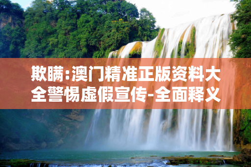 欺瞒:澳门精准正版资料大全警惕虚假宣传-全面释义
