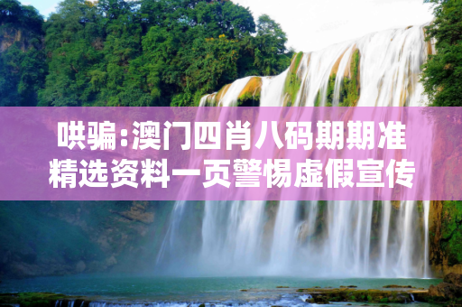 哄骗:澳门四肖八码期期准精选资料一页警惕虚假宣传-全面释义