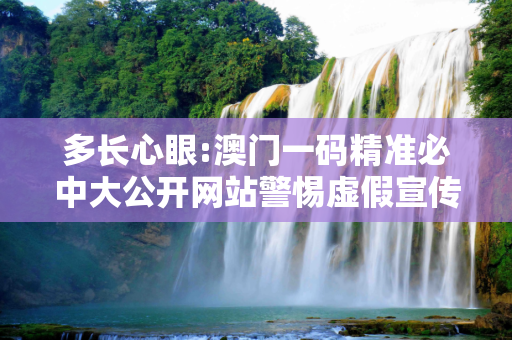 多长心眼:澳门一码精准必中大公开网站警惕虚假宣传全面释义