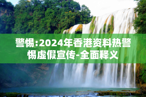 警惕:2024年香港资料热警惕虚假宣传-全面释义