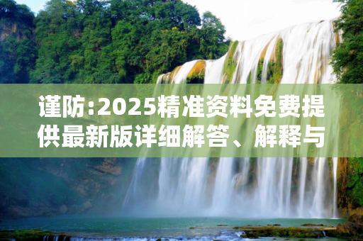 谨防:2025精准资料免费提供最新版详细解答、解释与落实
