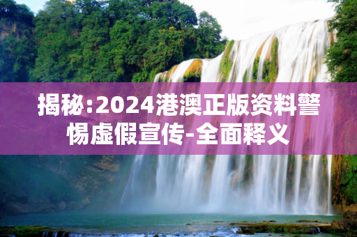 揭秘:2024港澳正版资料警惕虚假宣传-全面释义