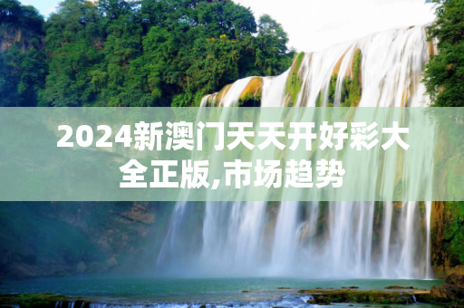 2024新澳门天天开好彩大全正版,市场趋势