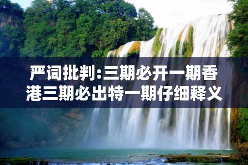 严词批判:三期必开一期香港三期必出特一期仔细释义、解释与落实
