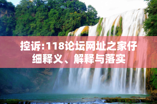 控诉:118论坛网址之家仔细释义、解释与落实