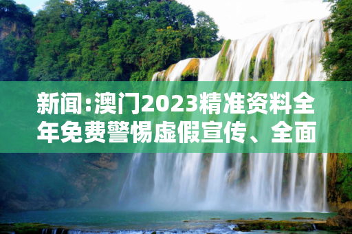 新闻:澳门2023精准资料全年免费警惕虚假宣传、全面解答