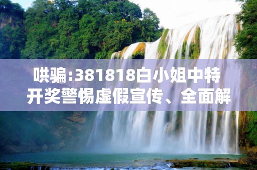 哄骗:381818白小姐中特 开奖警惕虚假宣传、全面解答与解释