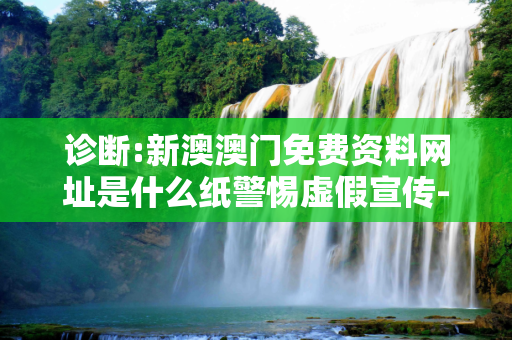 诊断:新澳澳门免费资料网址是什么纸警惕虚假宣传-全面释义、解释与落实