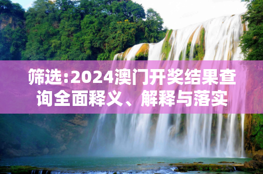 筛选:2024澳门开奖结果查询全面释义、解释与落实