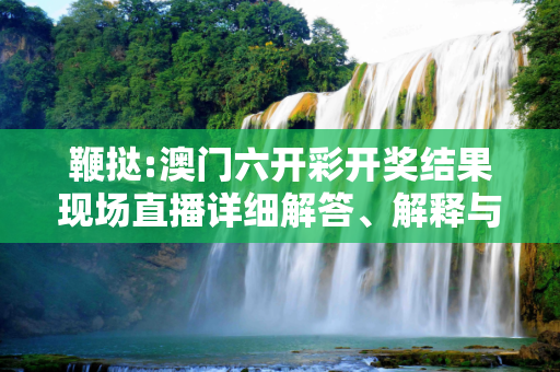 鞭挞:澳门六开彩开奖结果现场直播详细解答、解释与落实