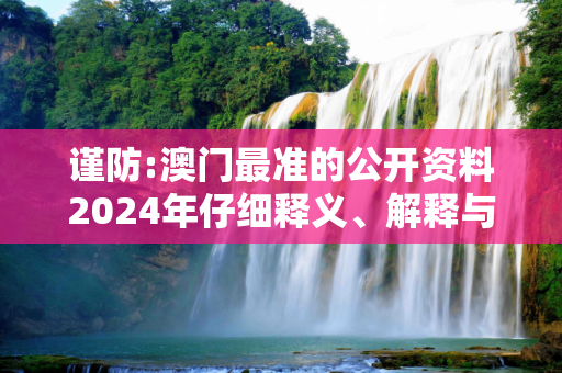 谨防:澳门最准的公开资料2024年仔细释义、解释与落实