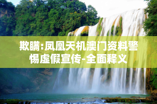 欺瞒:凤凰天机澳门资料警惕虚假宣传-全面释义