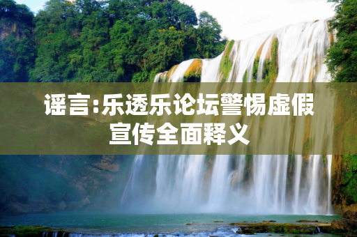 谣言:乐透乐论坛警惕虚假宣传全面释义