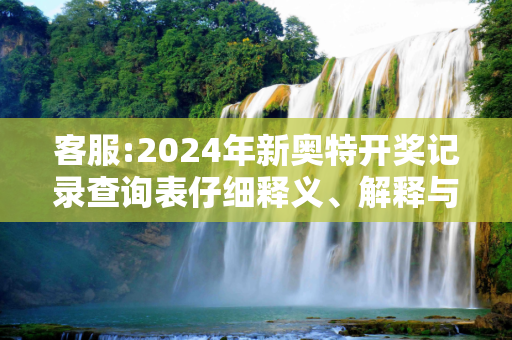 客服:2024年新奥特开奖记录查询表仔细释义、解释与落实