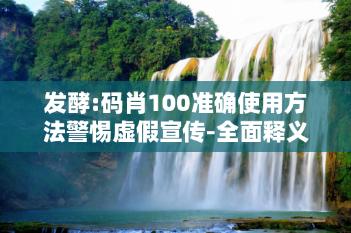 发酵:码肖100准确使用方法警惕虚假宣传-全面释义、解释与落实