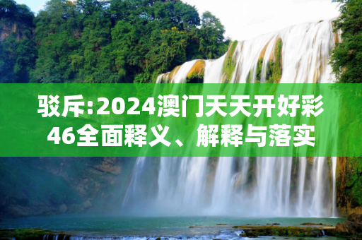 驳斥:2024澳门天天开好彩46全面释义、解释与落实