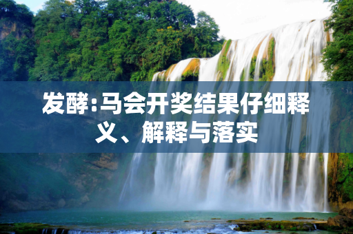 发酵:马会开奖结果仔细释义、解释与落实