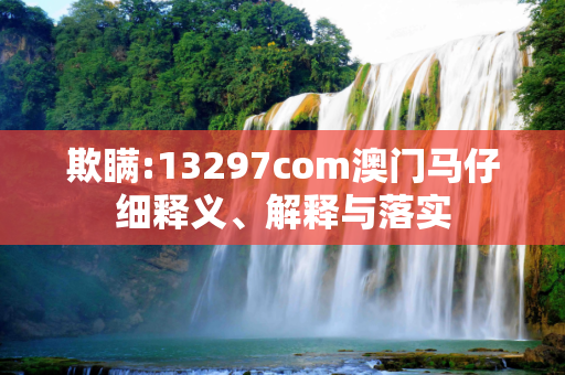 欺瞒:13297com澳门马仔细释义、解释与落实