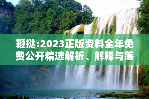 鞭挞:2023正版资料全年免费公开精选解析、解释与落实