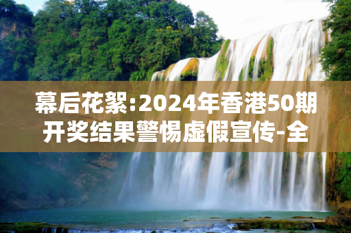 幕后花絮:2024年香港50期开奖结果警惕虚假宣传-全面释义