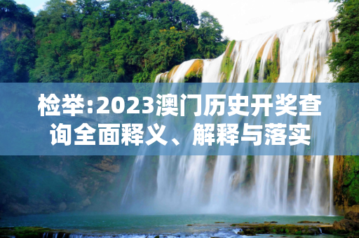 检举:2023澳门历史开奖查询全面释义、解释与落实