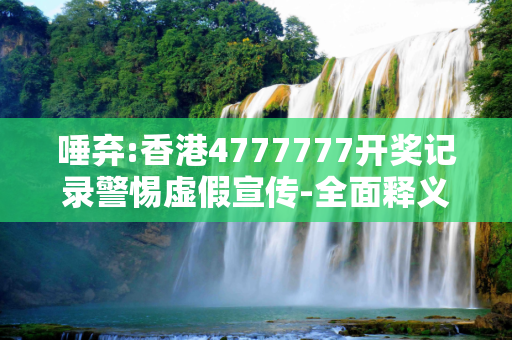 唾弃:香港4777777开奖记录警惕虚假宣传-全面释义
