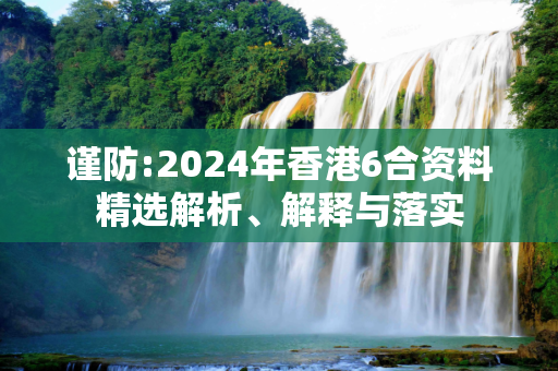 谨防:2024年香港6合资料精选解析、解释与落实