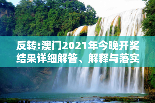 反转:澳门2021年今晚开奖结果详细解答、解释与落实