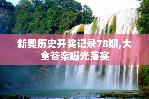 新奥历史开奖记录78期,大全答案曝光落实