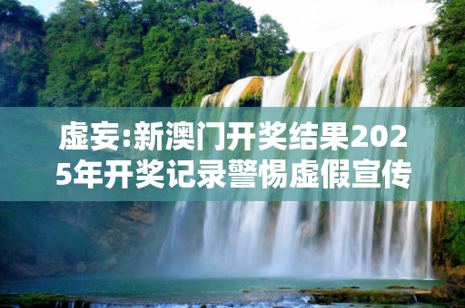 虚妄:新澳门开奖结果2025年开奖记录警惕虚假宣传-全面释义