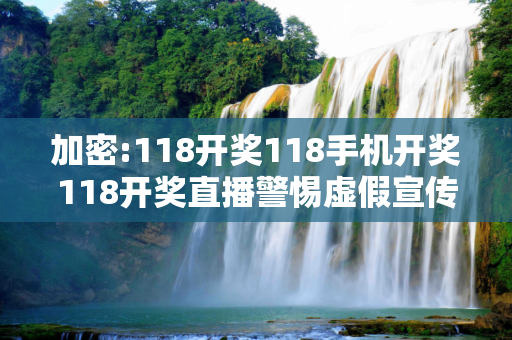 加密:118开奖118手机开奖118开奖直播警惕虚假宣传-全面释义、解释与落实