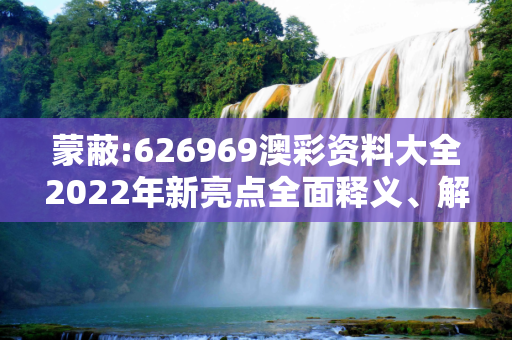 蒙蔽:626969澳彩资料大全2022年新亮点全面释义、解释与落实