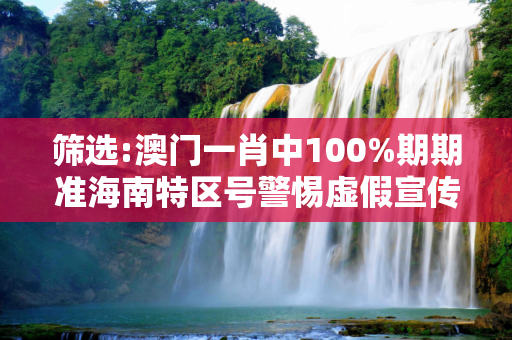 筛选:澳门一肖中100%期期准海南特区号警惕虚假宣传全面释义