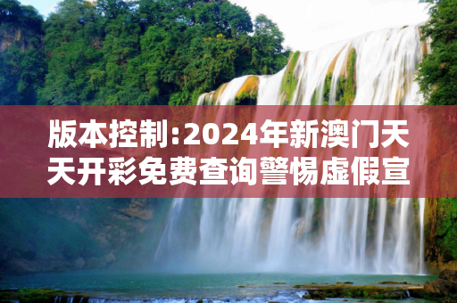 版本控制:2024年新澳门天天开彩免费查询警惕虚假宣传-全面释义