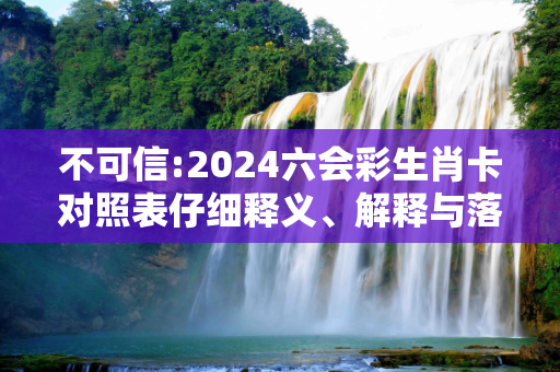 不可信:2024六会彩生肖卡对照表仔细释义、解释与落实