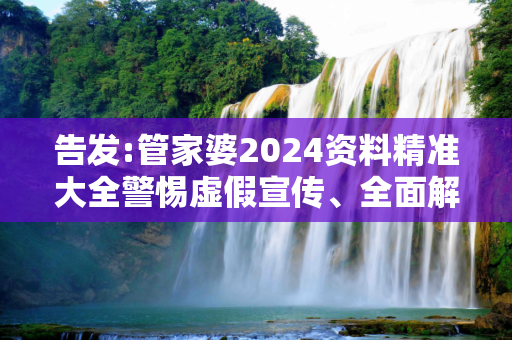 告发:管家婆2024资料精准大全警惕虚假宣传、全面解答