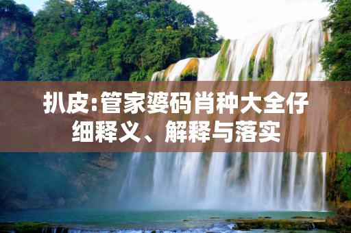 扒皮:管家婆码肖种大全仔细释义、解释与落实
