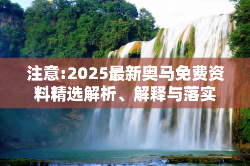 注意:2025最新奥马免费资料精选解析、解释与落实